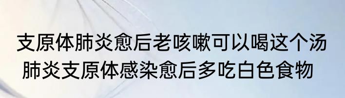 支原体肺炎愈后老咳嗽可以喝这个汤   肺炎支原体感染愈后多吃白色食物