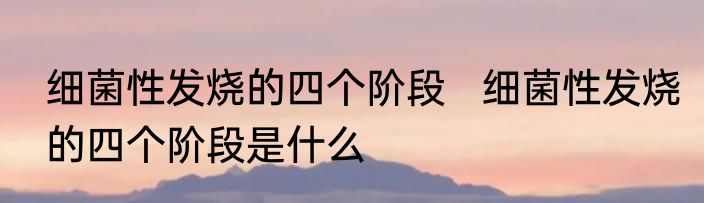 细菌性发烧的四个阶段   细菌性发烧的四个阶段是什么