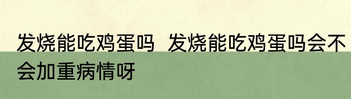 发烧能吃鸡蛋吗  发烧能吃鸡蛋吗会不会加重病情呀