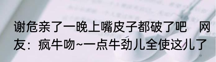 谢危亲了一晚上嘴皮子都破了吧   网友：疯牛吻~一点牛劲儿全使这儿了
