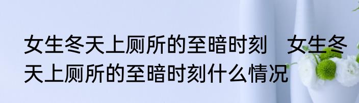 女生冬天上厕所的至暗时刻   女生冬天上厕所的至暗时刻什么情况