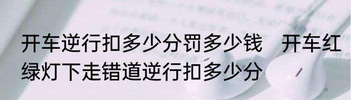 开车逆行扣多少分罚多少钱   开车红绿灯下走错道逆行扣多少分