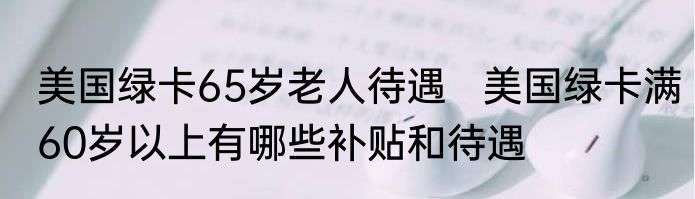 美国绿卡65岁老人待遇   美国绿卡满60岁以上有哪些补贴和待遇
