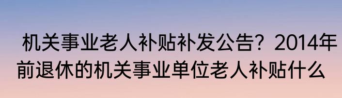  机关事业老人补贴补发公告？2014年前退休的机关事业单位老人补贴什么