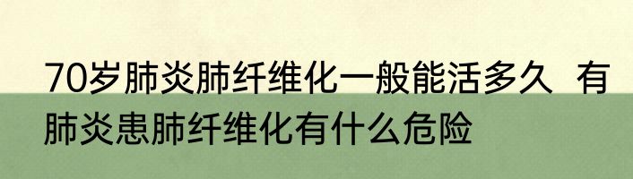 70岁肺炎肺纤维化一般能活多久  有肺炎患肺纤维化有什么危险