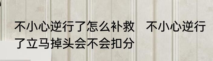 不小心逆行了怎么补救   不小心逆行了立马掉头会不会扣分