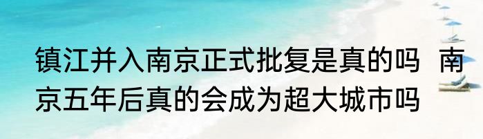镇江并入南京正式批复是真的吗  南京五年后真的会成为超大城市吗