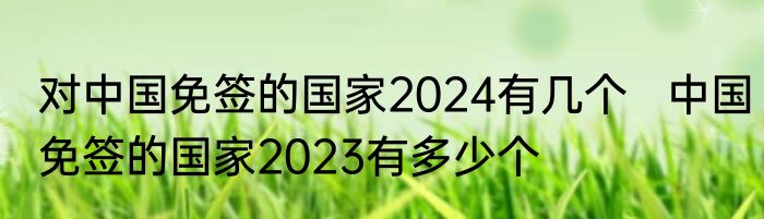对中国免签的国家2024有几个   中国免签的国家2023有多少个