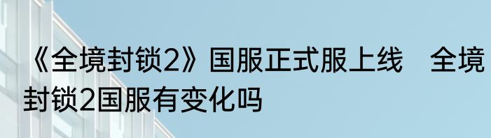 《全境封锁2》国服正式服上线   全境封锁2国服有变化吗
