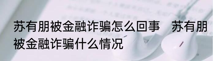 苏有朋被金融诈骗怎么回事   苏有朋被金融诈骗什么情况