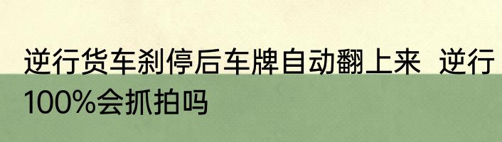 逆行货车刹停后车牌自动翻上来  逆行100%会抓拍吗