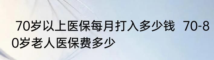  70岁以上医保每月打入多少钱  70-80岁老人医保费多少