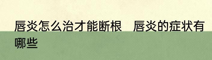 唇炎怎么治才能断根   唇炎的症状有哪些