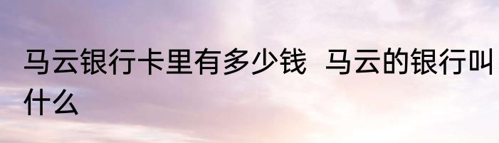 马云银行卡里有多少钱  马云的银行叫什么
