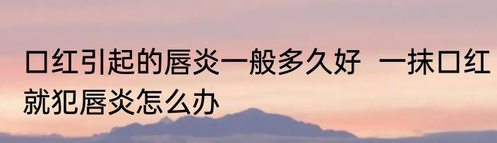 口红引起的唇炎一般多久好  一抹口红就犯唇炎怎么办