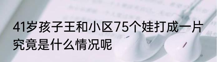 41岁孩子王和小区75个娃打成一片  究竟是什么情况呢