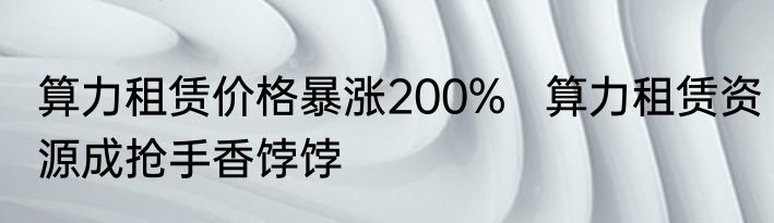 算力租赁价格暴涨200%   算力租赁资源成抢手香饽饽