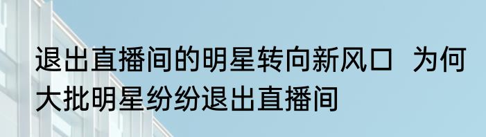 退出直播间的明星转向新风口  为何大批明星纷纷退出直播间