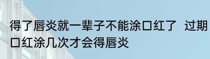 得了唇炎就一辈子不能涂口红了  过期口红涂几次才会得唇炎