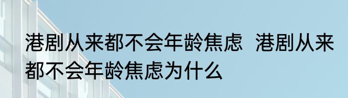港剧从来都不会年龄焦虑  港剧从来都不会年龄焦虑为什么