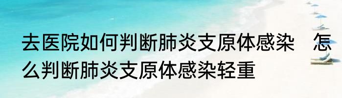 去医院如何判断肺炎支原体感染   怎么判断肺炎支原体感染轻重
