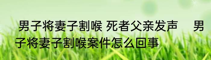  男子将妻子割喉 死者父亲发声    男子将妻子割喉案件怎么回事