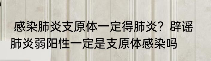  感染肺炎支原体一定得肺炎？辟谣    肺炎弱阳性一定是支原体感染吗