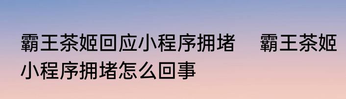 霸王茶姬回应小程序拥堵    霸王茶姬小程序拥堵怎么回事