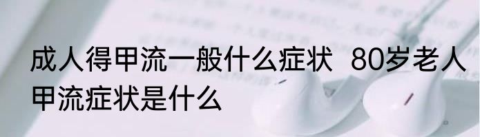 成人得甲流一般什么症状  80岁老人甲流症状是什么