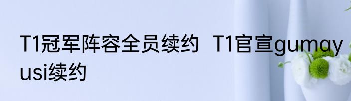 T1冠军阵容全员续约  T1官宣gumayusi续约
