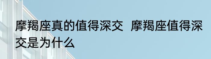 摩羯座真的值得深交  摩羯座值得深交是为什么