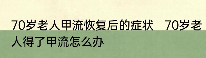 70岁老人甲流恢复后的症状   70岁老人得了甲流怎么办