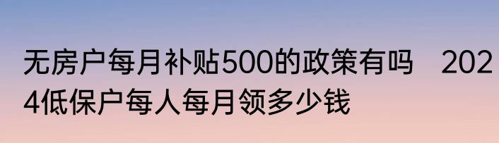 无房户每月补贴500的政策有吗   2024低保户每人每月领多少钱