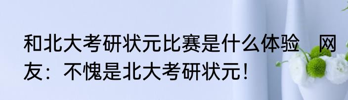 和北大考研状元比赛是什么体验   网友：不愧是北大考研状元！