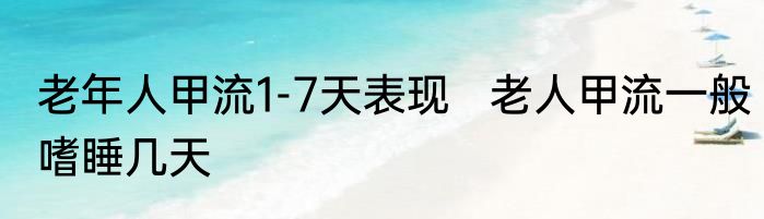 老年人甲流1-7天表现   老人甲流一般嗜睡几天