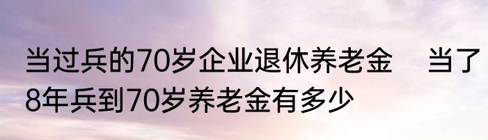 当过兵的70岁企业退休养老金    当了8年兵到70岁养老金有多少