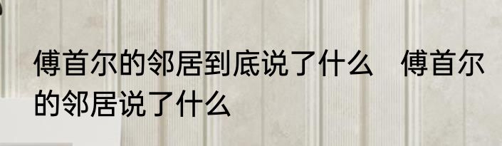 傅首尔的邻居到底说了什么   傅首尔的邻居说了什么