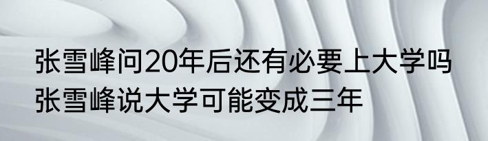 张雪峰问20年后还有必要上大学吗  张雪峰说大学可能变成三年