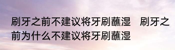刷牙之前不建议将牙刷蘸湿   刷牙之前为什么不建议将牙刷蘸湿 