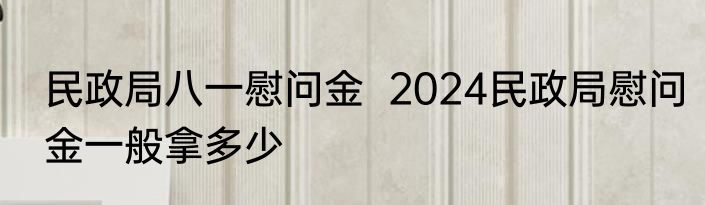 民政局八一慰问金  2024民政局慰问金一般拿多少