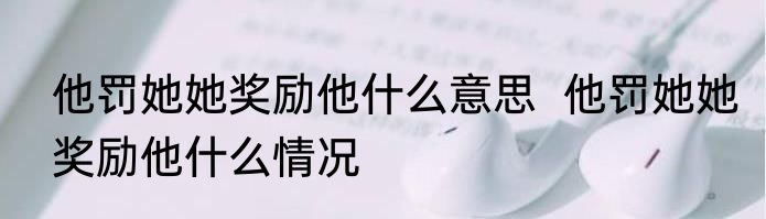 他罚她她奖励他什么意思  他罚她她奖励他什么情况