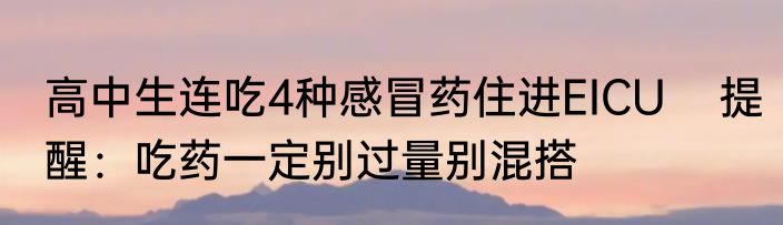 高中生连吃4种感冒药住进EICU    提醒：吃药一定别过量别混搭