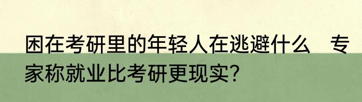 困在考研里的年轻人在逃避什么   专家称就业比考研更现实？