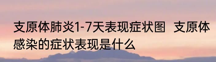 支原体肺炎1-7天表现症状图  支原体感染的症状表现是什么