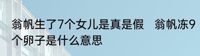 翁帆生了7个女儿是真是假   翁帆冻9个卵子是什么意思