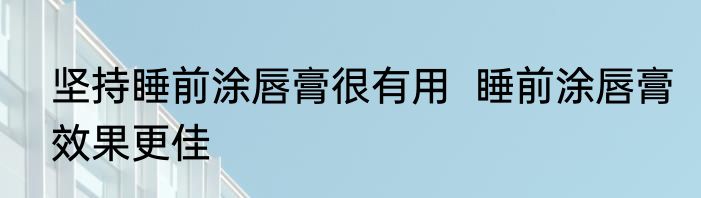 坚持睡前涂唇膏很有用  睡前涂唇膏效果更佳