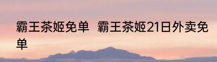 霸王茶姬免单  霸王茶姬21日外卖免单