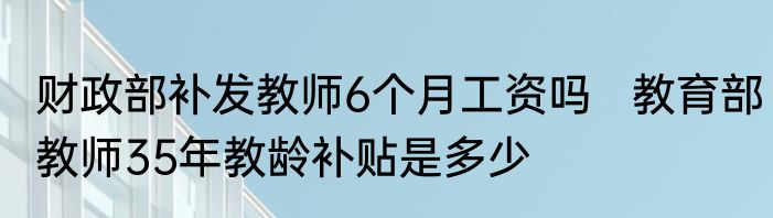 财政部补发教师6个月工资吗   教育部教师35年教龄补贴是多少