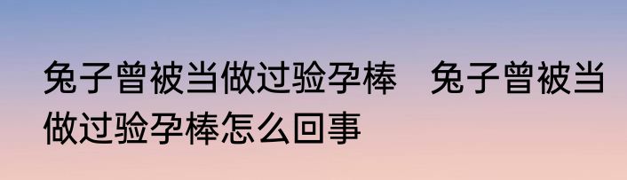 兔子曾被当做过验孕棒   	兔子曾被当做过验孕棒怎么回事