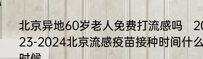 北京异地60岁老人免费打流感吗   2023-2024北京流感疫苗接种时间什么时候